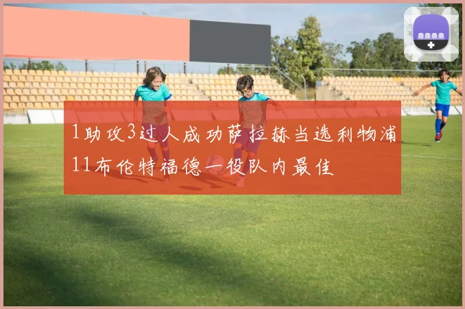 1助攻3过人成功萨拉赫当选利物浦11布伦特福德一役队内最佳