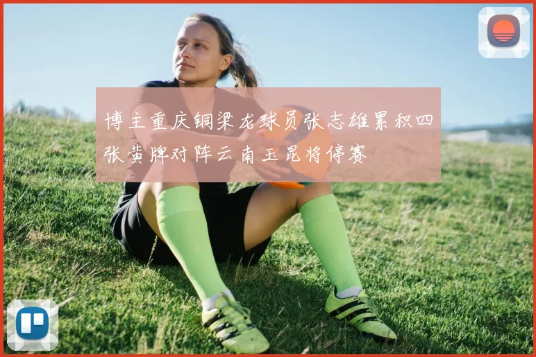 博主重庆铜梁龙球员张志雄累积四张黄牌对阵云南玉昆将停赛