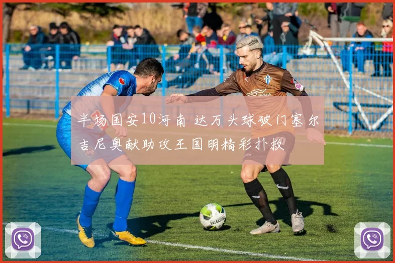 半场国安10河南 达万头球破门塞尔吉尼奥献助攻王国明精彩扑救