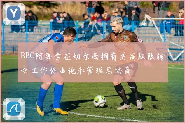 BBC阿隆索在切尔西拥有更高权限转会工作将由他和管理层协商