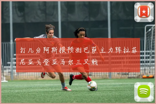 打几分阿斯报预测巴萨主力阵拉菲尼亚戈登亚马尔三叉戟