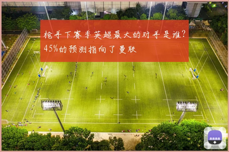 枪手下赛季英超最大的对手是谁？45%的预测指向了曼联