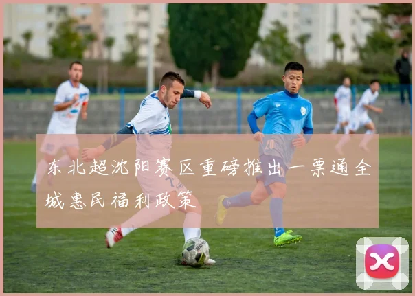 东北超沈阳赛区重磅推出一票通全城惠民福利政策
