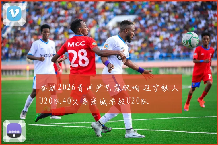 奋进2026青训尹艺霖双响 辽宁铁人U20队40义乌商城学校U20队